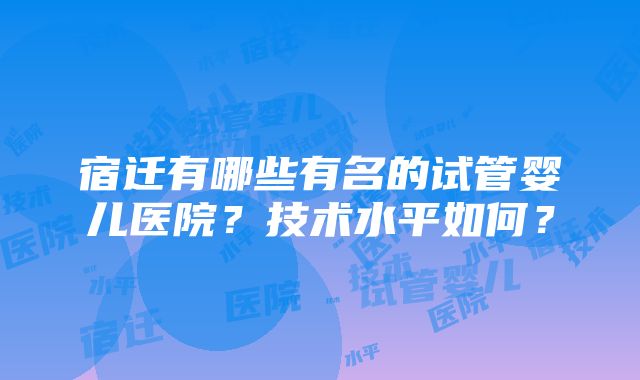 宿迁有哪些有名的试管婴儿医院？技术水平如何？