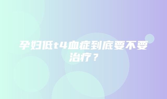 孕妇低t4血症到底要不要治疗？