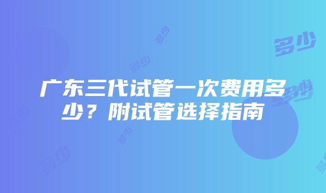 广东三代试管一次费用多少？附试管选择指南