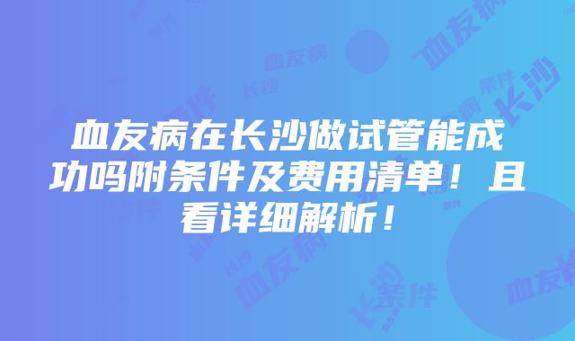 血友病在长沙做试管能成功吗附条件及费用清单！且看详细解析！