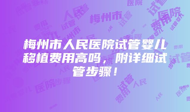 梅州市人民医院试管婴儿移植费用高吗，附详细试管步骤！