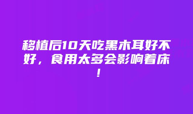 移植后10天吃黑木耳好不好，食用太多会影响着床！