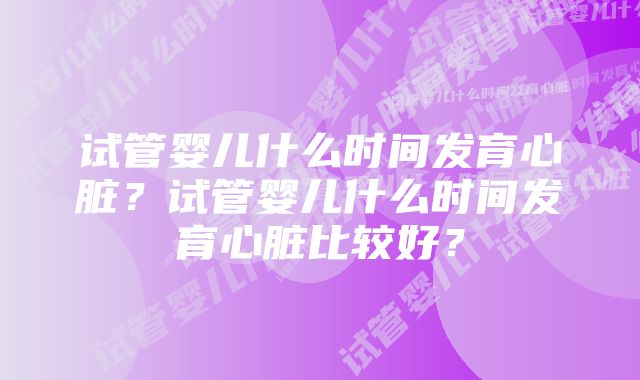 试管婴儿什么时间发育心脏？试管婴儿什么时间发育心脏比较好？