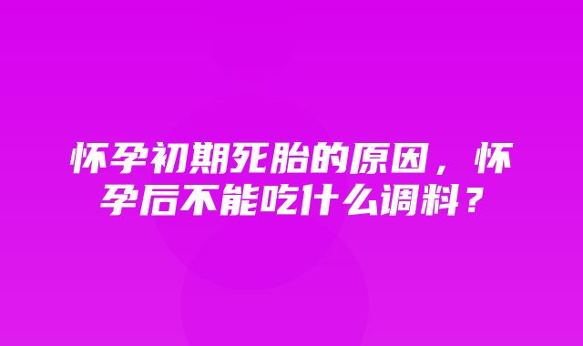 怀孕初期死胎的原因，怀孕后不能吃什么调料？