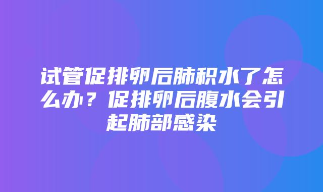 试管促排卵后肺积水了怎么办？促排卵后腹水会引起肺部感染