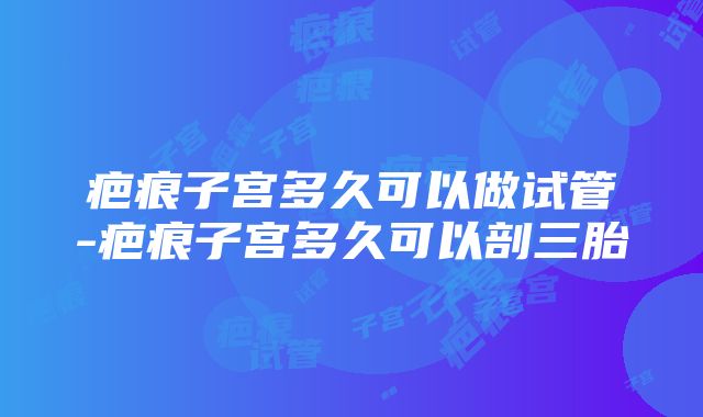 疤痕子宫多久可以做试管-疤痕子宫多久可以剖三胎