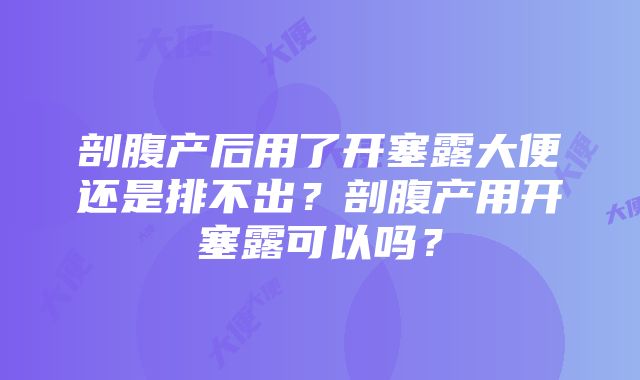 剖腹产后用了开塞露大便还是排不出？剖腹产用开塞露可以吗？