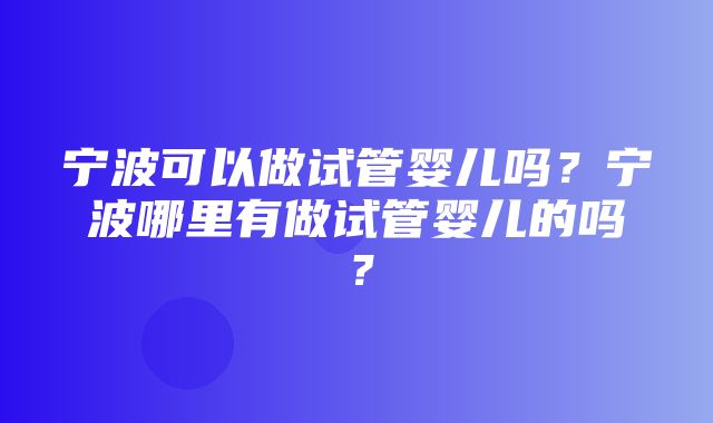 宁波可以做试管婴儿吗？宁波哪里有做试管婴儿的吗？