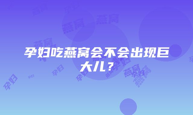 孕妇吃燕窝会不会出现巨大儿？