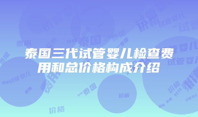 泰国三代试管婴儿检查费用和总价格构成介绍