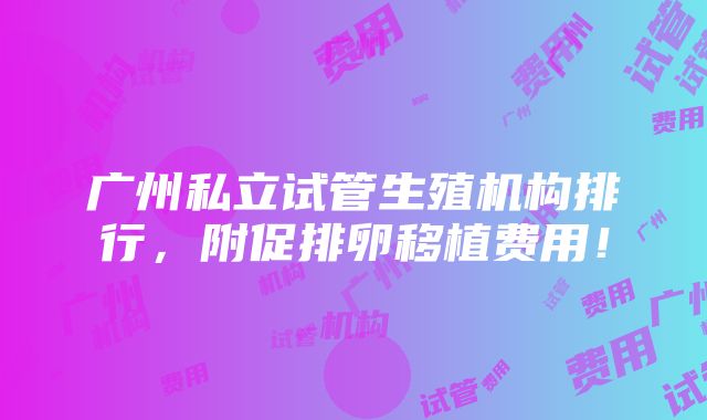 广州私立试管生殖机构排行，附促排卵移植费用！