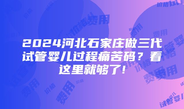 2024河北石家庄做三代试管婴儿过程痛苦码？看这里就够了!