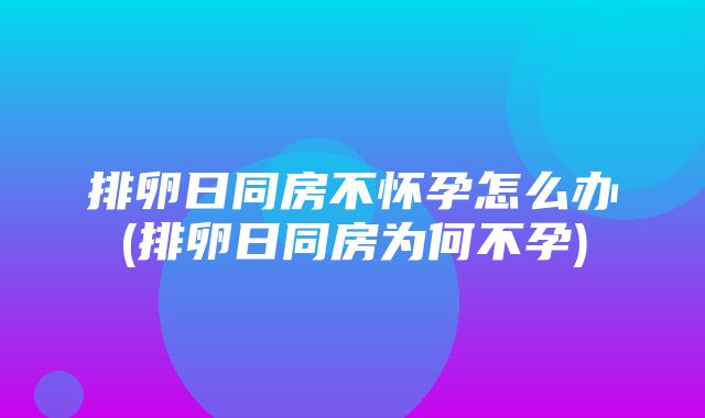 排卵日同房不怀孕怎么办(排卵日同房为何不孕)