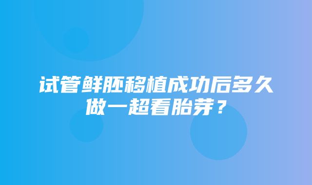 试管鲜胚移植成功后多久做一超看胎芽？