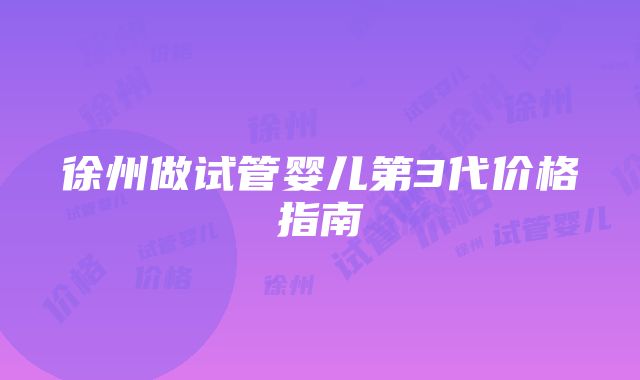 徐州做试管婴儿第3代价格指南