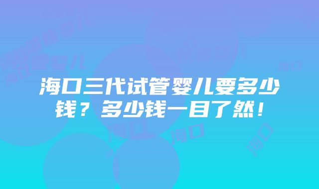 海口三代试管婴儿要多少钱？多少钱一目了然！