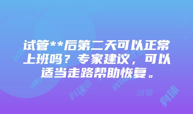 试管**后第二天可以正常上班吗？专家建议，可以适当走路帮助恢复。