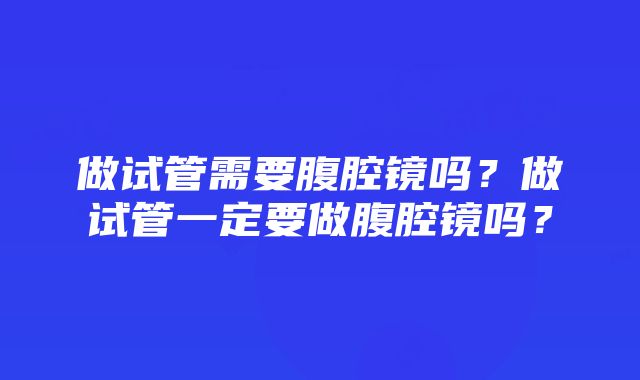 做试管需要腹腔镜吗？做试管一定要做腹腔镜吗？