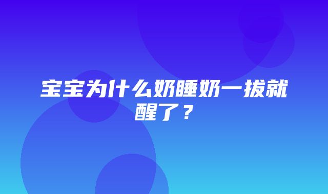 宝宝为什么奶睡奶一拔就醒了？