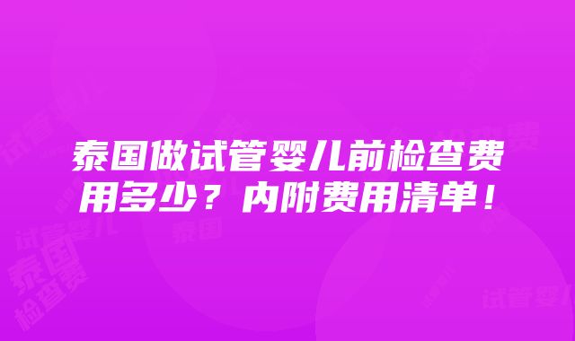 泰国做试管婴儿前检查费用多少？内附费用清单！