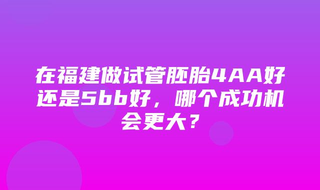 在福建做试管胚胎4AA好还是5bb好，哪个成功机会更大？