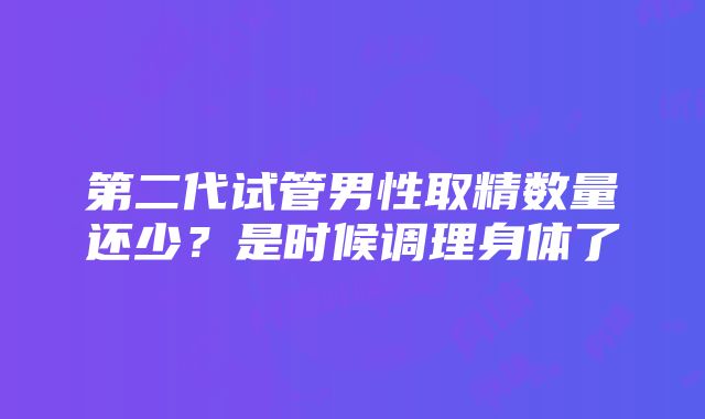 第二代试管男性取精数量还少？是时候调理身体了