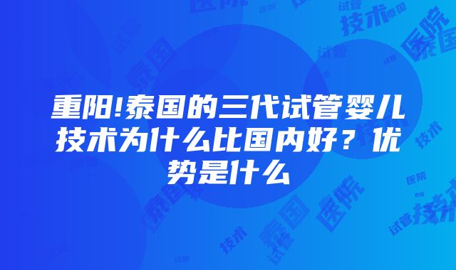 重阳!泰国的三代试管婴儿技术为什么比国内好？优势是什么