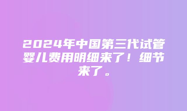 2024年中国第三代试管婴儿费用明细来了！细节来了。