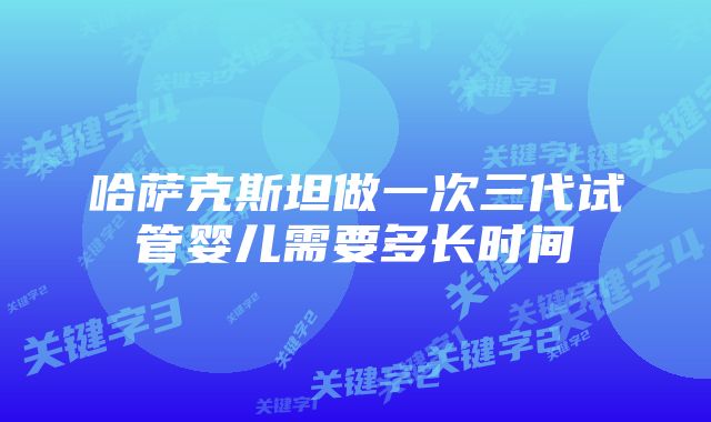 哈萨克斯坦做一次三代试管婴儿需要多长时间