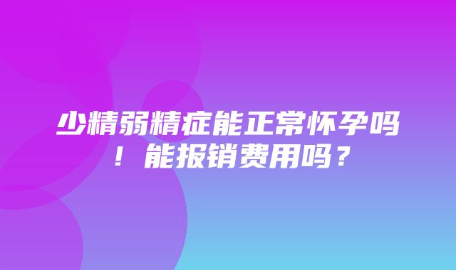 少精弱精症能正常怀孕吗！能报销费用吗？