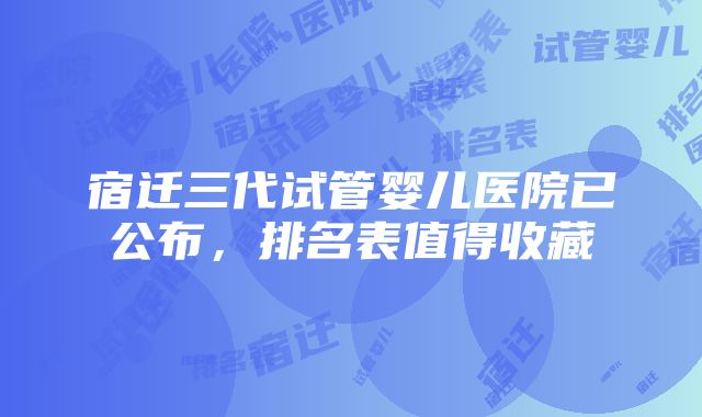 宿迁三代试管婴儿医院已公布，排名表值得收藏