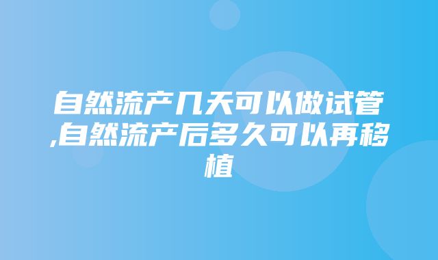 自然流产几天可以做试管,自然流产后多久可以再移植