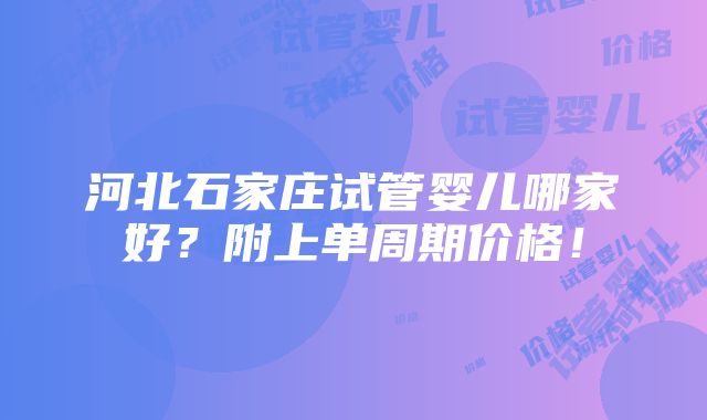 河北石家庄试管婴儿哪家好？附上单周期价格！