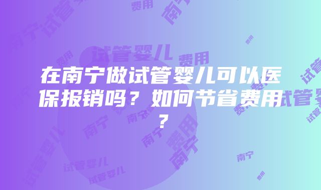 在南宁做试管婴儿可以医保报销吗？如何节省费用？