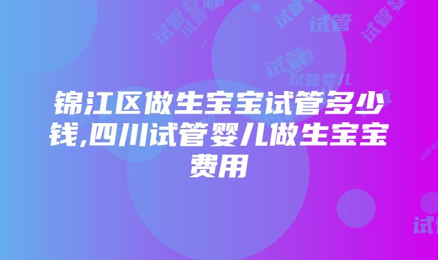 锦江区做生宝宝试管多少钱,四川试管婴儿做生宝宝费用