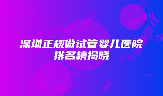 深圳正规做试管婴儿医院排名榜揭晓