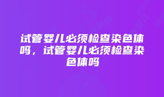 试管婴儿必须检查染色体吗，试管婴儿必须检查染色体吗