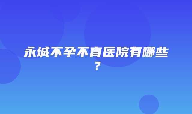 永城不孕不育医院有哪些？