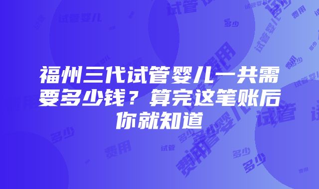 福州三代试管婴儿一共需要多少钱？算完这笔账后你就知道