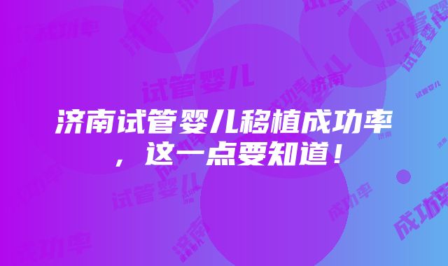 济南试管婴儿移植成功率，这一点要知道！