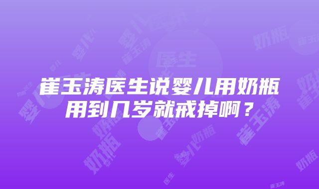 崔玉涛医生说婴儿用奶瓶用到几岁就戒掉啊？