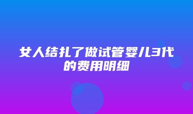 女人结扎了做试管婴儿3代的费用明细