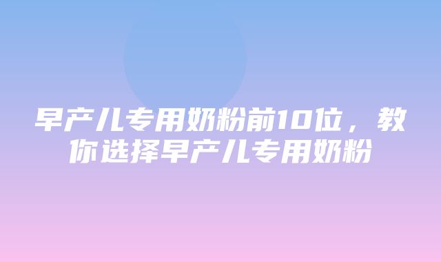 早产儿专用奶粉前10位，教你选择早产儿专用奶粉