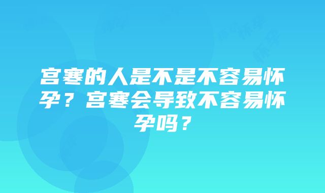 宫寒的人是不是不容易怀孕？宫寒会导致不容易怀孕吗？