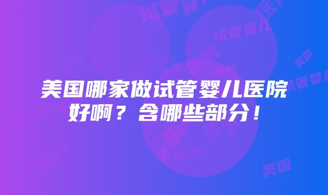 美国哪家做试管婴儿医院好啊？含哪些部分！