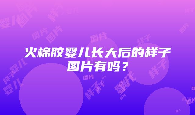 火棉胶婴儿长大后的样子图片有吗？