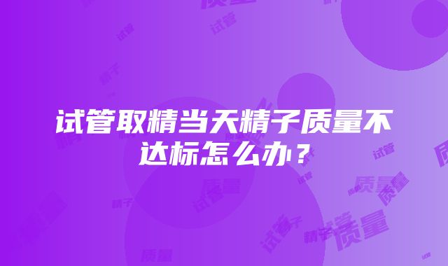 试管取精当天精子质量不达标怎么办？