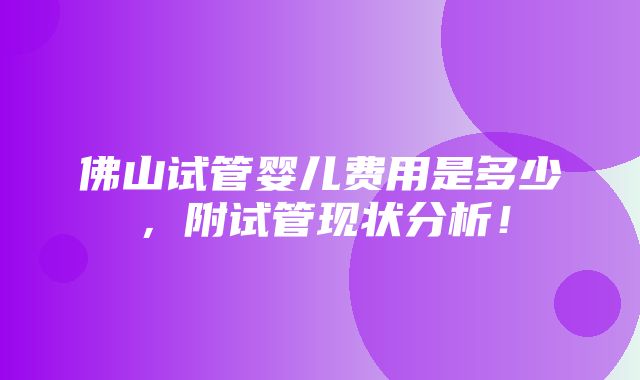 佛山试管婴儿费用是多少，附试管现状分析！