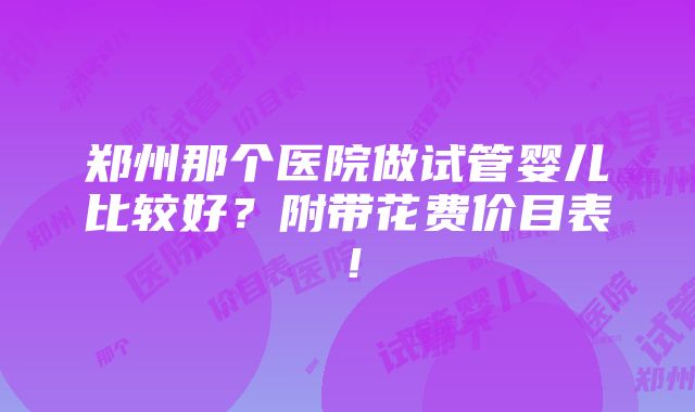 郑州那个医院做试管婴儿比较好？附带花费价目表！