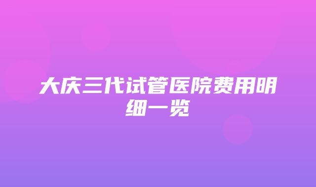 大庆三代试管医院费用明细一览